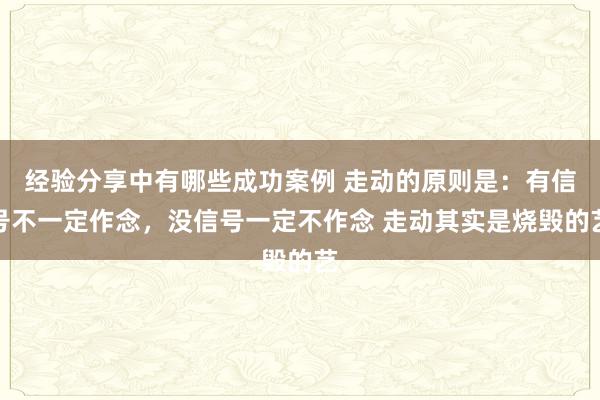 经验分享中有哪些成功案例 走动的原则是：有信号不一定作念，没信号一定不作念 走动其实是烧毁的艺