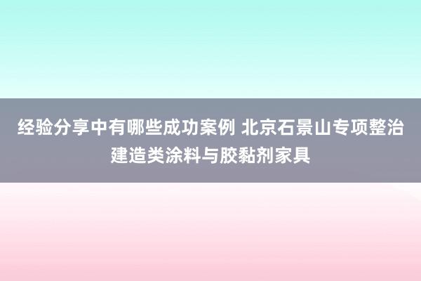 经验分享中有哪些成功案例 北京石景山专项整治建造类涂料与胶黏剂家具