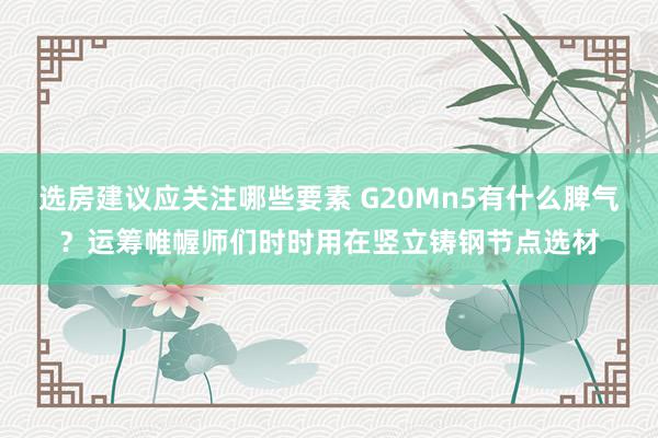 选房建议应关注哪些要素 G20Mn5有什么脾气？运筹帷幄师们时时用在竖立铸钢节点选材