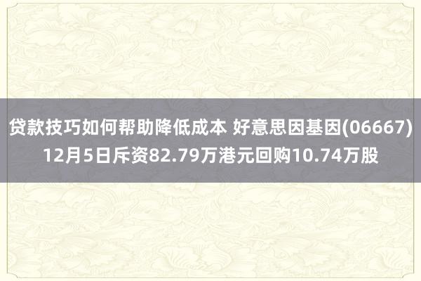 贷款技巧如何帮助降低成本 好意思因基因(06667)12月5日斥资82.79万港元回购10.74万股