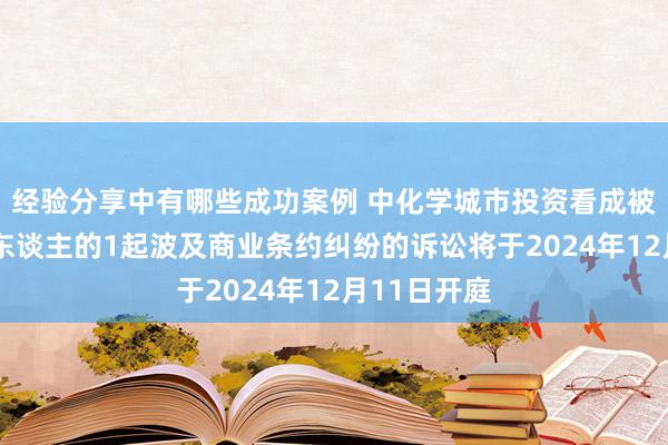 经验分享中有哪些成功案例 中化学城市投资看成被告/被上诉东谈主的1起波及商业条约纠纷的诉讼将于2024年12月11日开庭