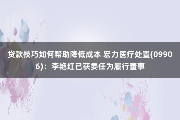 贷款技巧如何帮助降低成本 宏力医疗处置(09906)：李艳红已获委任为履行董事