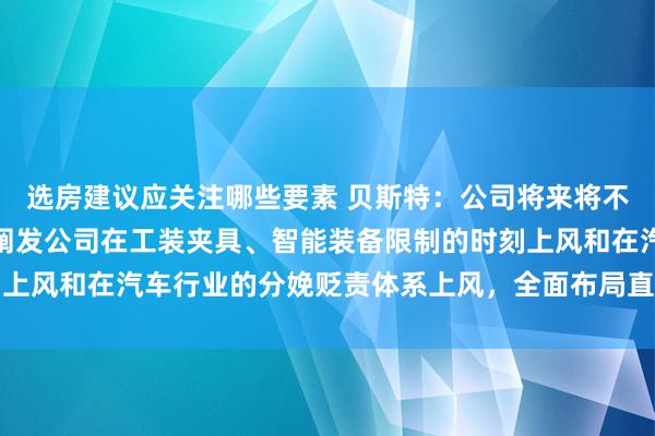 选房建议应关注哪些要素 贝斯特：公司将来将不竭充分诈欺现存资源，阐发公司在工装夹具、智能装备限制的时刻上风和在汽车行业的分娩贬责体系上风，全面布局直线升沉功能部件