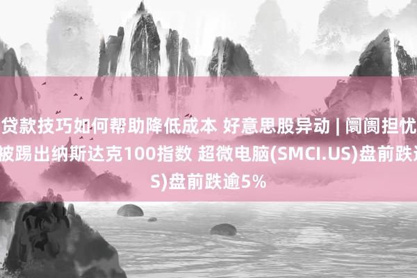 贷款技巧如何帮助降低成本 好意思股异动 | 阛阓担忧公司被踢出纳斯达克100指数 超微电脑(SMCI.US)盘前跌逾5%