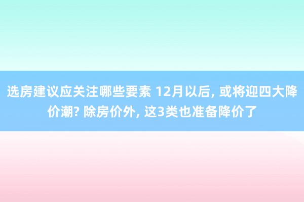 选房建议应关注哪些要素 12月以后, 或将迎四大降价潮? 除房价外, 这3类也准备降价了