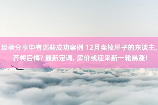 经验分享中有哪些成功案例 12月卖掉屋子的东谈主, 齐将后悔? 最新定调, 房价或迎来新一轮暴涨!