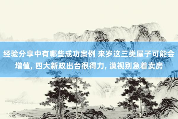 经验分享中有哪些成功案例 来岁这三类屋子可能会增值, 四大新政出台很得力, 漠视别急着卖房