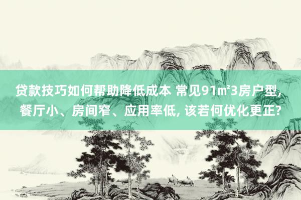 贷款技巧如何帮助降低成本 常见91㎡3房户型, 餐厅小、房间窄、应用率低, 该若何优化更正?