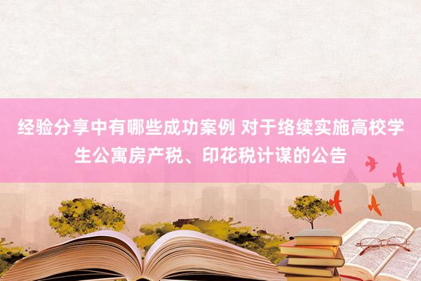 经验分享中有哪些成功案例 对于络续实施高校学生公寓房产税、印花税计谋的公告