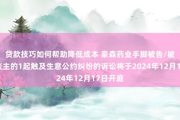 贷款技巧如何帮助降低成本 豪森药业手脚被告/被上诉东谈主的1起触及生意公约纠纷的诉讼将于2024年12月17日开庭