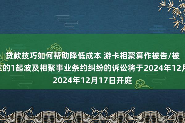 贷款技巧如何帮助降低成本 游卡相聚算作被告/被上诉东谈主的1起波及相聚事业条约纠纷的诉讼将于2024年12月17日开庭