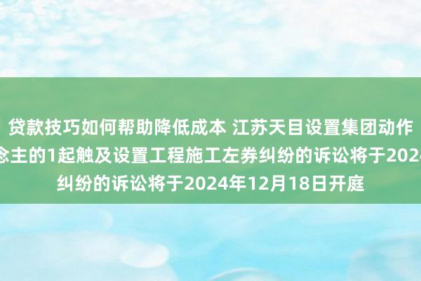 贷款技巧如何帮助降低成本 江苏天目设置集团动作被告/被上诉东说念主的1起触及设置工程施工左券纠纷的诉讼将于2024年12月18日开庭