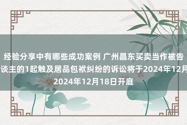 经验分享中有哪些成功案例 广州晶东买卖当作被告/被上诉东谈主的1起触及居品包袱纠纷的诉讼将于2024年12月18日开庭