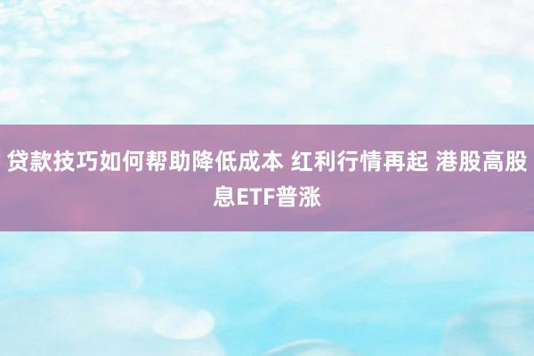 贷款技巧如何帮助降低成本 红利行情再起 港股高股息ETF普涨