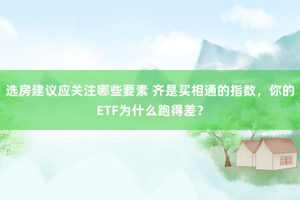 选房建议应关注哪些要素 齐是买相通的指数，你的ETF为什么跑得差？