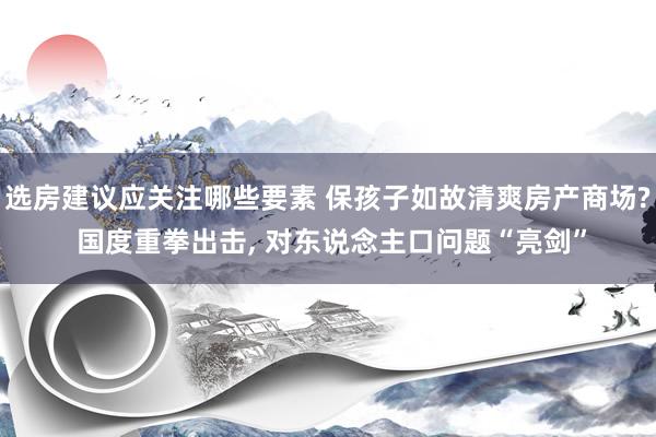 选房建议应关注哪些要素 保孩子如故清爽房产商场? 国度重拳出击, 对东说念主口问题“亮剑”