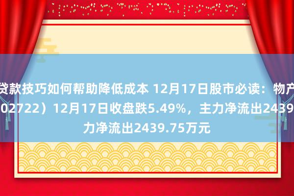 贷款技巧如何帮助降低成本 12月17日股市必读：物产金轮（002722）12月17日收盘跌5.49%，主力净流出2439.75万元