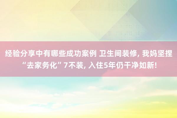 经验分享中有哪些成功案例 卫生间装修, 我妈坚捏“去家务化”7不装, 入住5年仍干净如新!