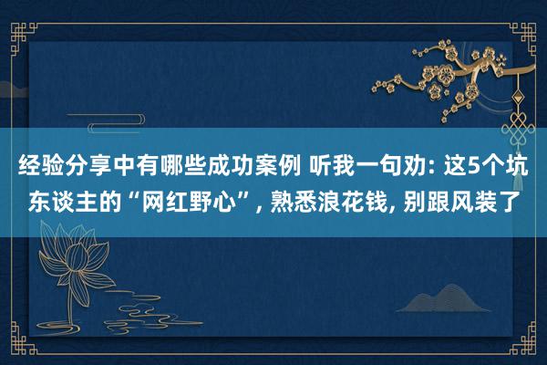 经验分享中有哪些成功案例 听我一句劝: 这5个坑东谈主的“网红野心”, 熟悉浪花钱, 别跟风装了