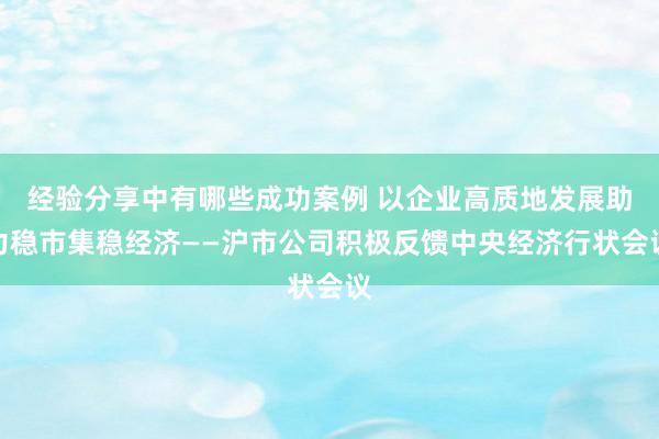 经验分享中有哪些成功案例 以企业高质地发展助力稳市集稳经济——沪市公司积极反馈中央经济行状会议