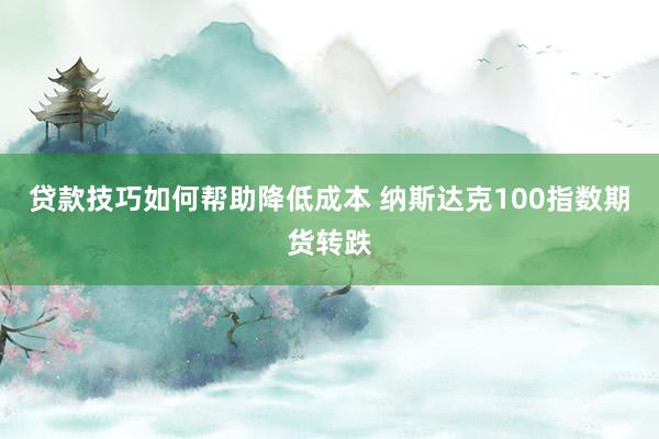 贷款技巧如何帮助降低成本 纳斯达克100指数期货转跌