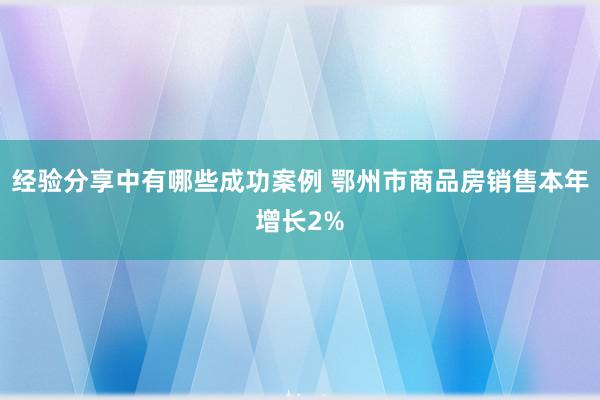 经验分享中有哪些成功案例 鄂州市商品房销售本年增长2%