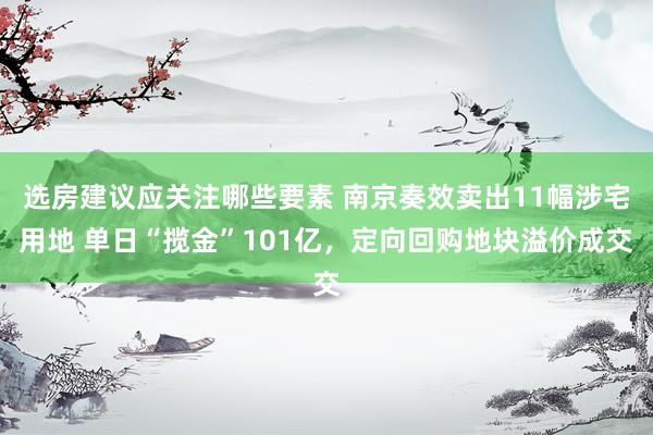 选房建议应关注哪些要素 南京奏效卖出11幅涉宅用地 单日“揽金”101亿，定向回购地块溢价成交