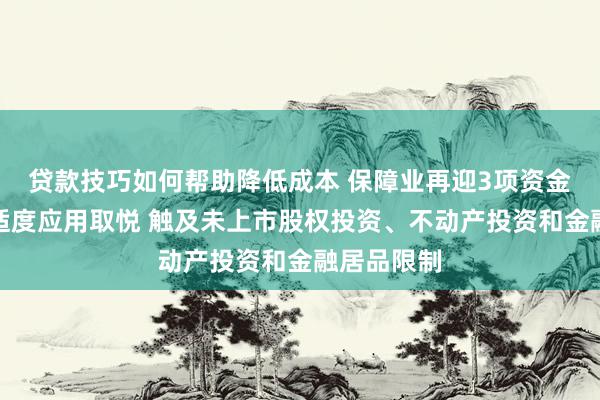 贷款技巧如何帮助降低成本 保障业再迎3项资金哄骗里面适度应用取悦 触及未上市股权投资、不动产投资和金融居品限制