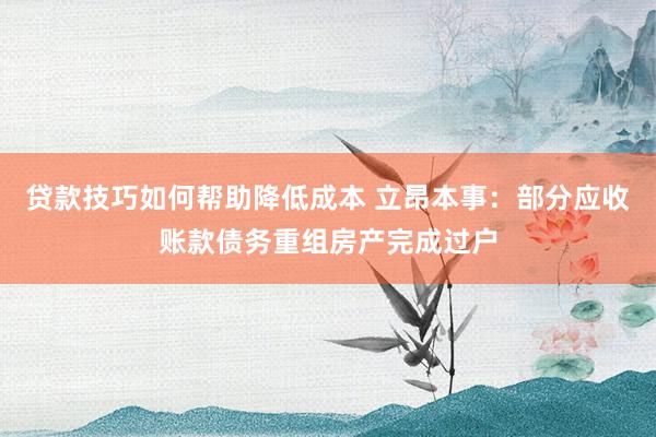 贷款技巧如何帮助降低成本 立昂本事：部分应收账款债务重组房产完成过户