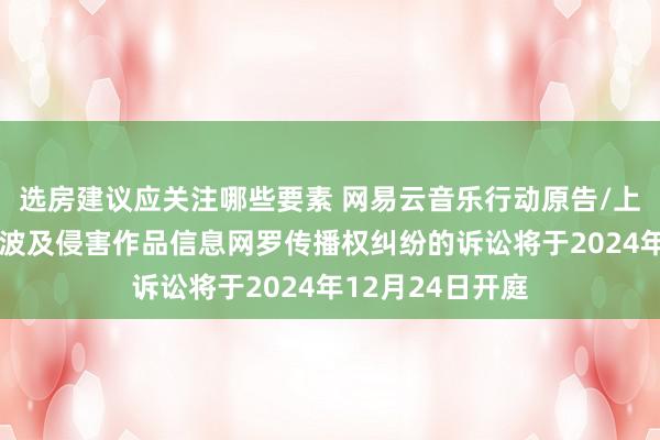 选房建议应关注哪些要素 网易云音乐行动原告/上诉东谈主的1起波及侵害作品信息网罗传播权纠纷的诉讼将于2024年12月24日开庭