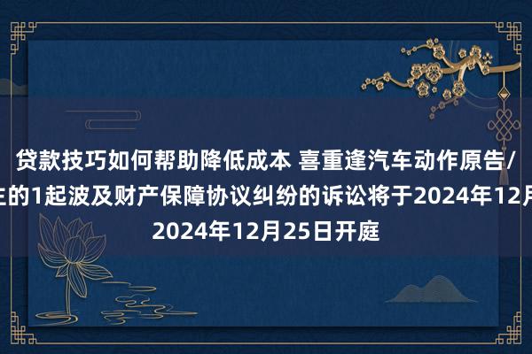 贷款技巧如何帮助降低成本 喜重逢汽车动作原告/上诉东谈主的1起波及财产保障协议纠纷的诉讼将于2024年12月25日开庭