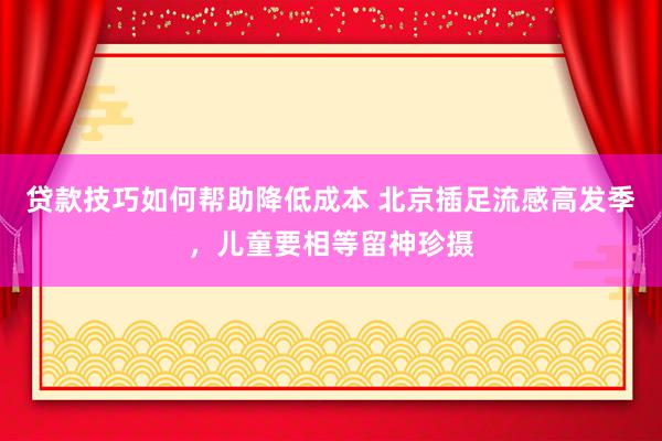 贷款技巧如何帮助降低成本 北京插足流感高发季，儿童要相等留神珍摄