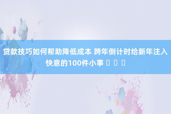 贷款技巧如何帮助降低成本 跨年倒计时给新年注入快意的100件小事 ​​​