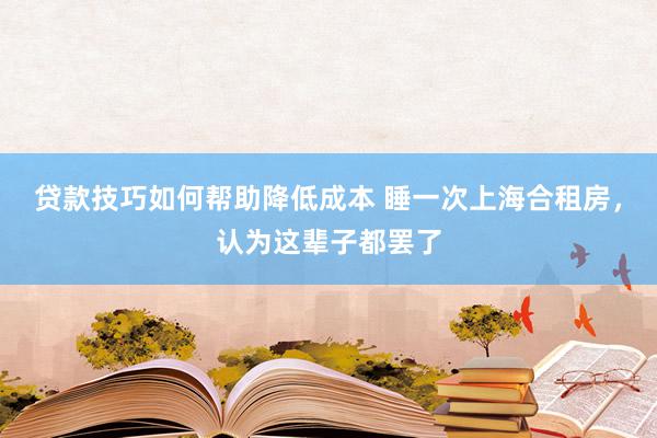 贷款技巧如何帮助降低成本 睡一次上海合租房，认为这辈子都罢了