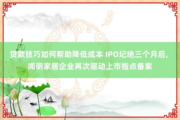 贷款技巧如何帮助降低成本 IPO圮绝三个月后, 闻明家居企业再次驱动上市指点备案