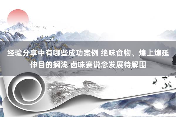 经验分享中有哪些成功案例 绝味食物、煌上煌延伸目的搁浅 卤味赛说念发展待解围