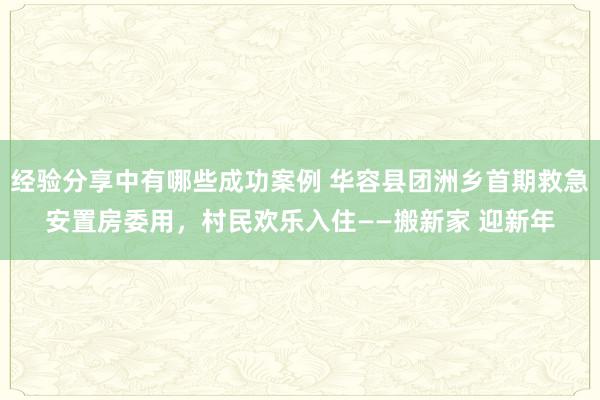 经验分享中有哪些成功案例 华容县团洲乡首期救急安置房委用，村民欢乐入住——搬新家 迎新年