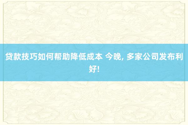 贷款技巧如何帮助降低成本 今晚, 多家公司发布利好!