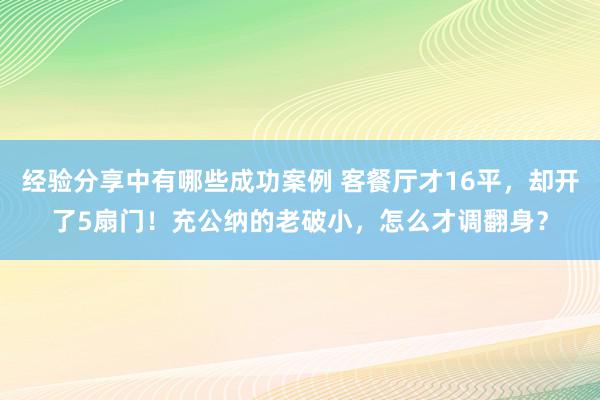 经验分享中有哪些成功案例 客餐厅才16平，却开了5扇门！充公纳的老破小，怎么才调翻身？