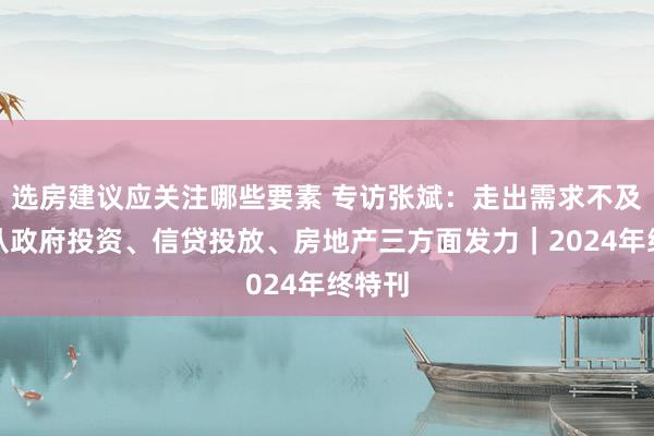 选房建议应关注哪些要素 专访张斌：走出需求不及，要从政府投资、信贷投放、房地产三方面发力｜2024年终特刊