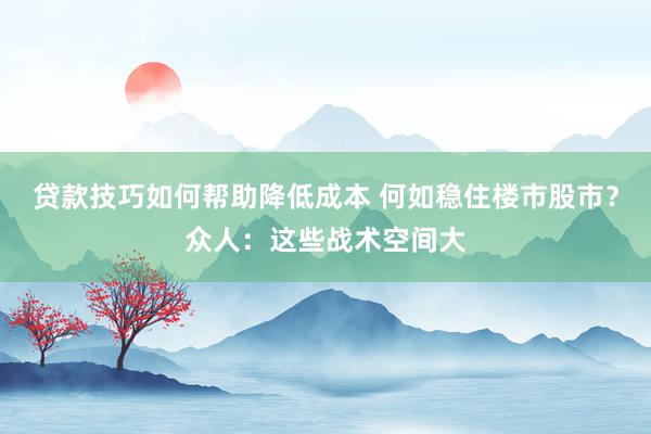 贷款技巧如何帮助降低成本 何如稳住楼市股市？众人：这些战术空间大