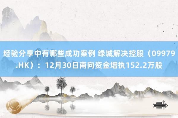 经验分享中有哪些成功案例 绿城解决控股（09979.HK）：12月30日南向资金增执152.2万股