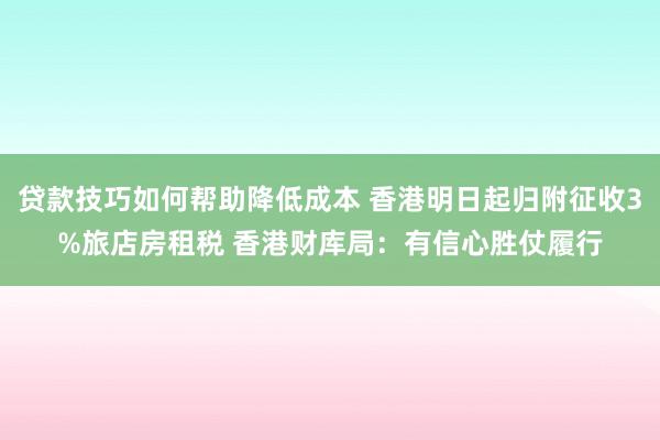 贷款技巧如何帮助降低成本 香港明日起归附征收3%旅店房租税 香港财库局：有信心胜仗履行