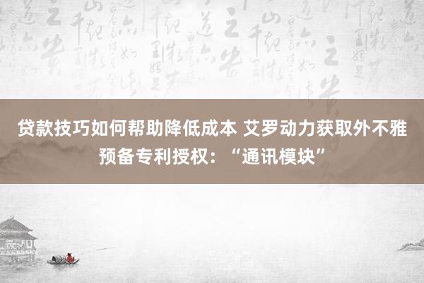 贷款技巧如何帮助降低成本 艾罗动力获取外不雅预备专利授权：“通讯模块”