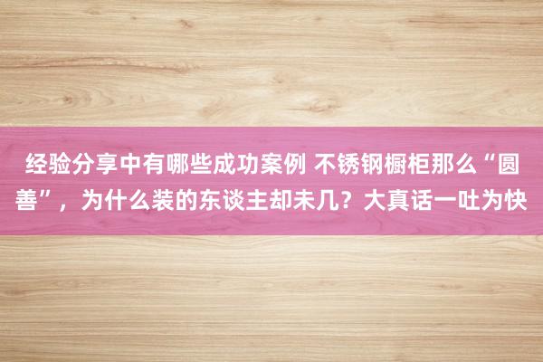 经验分享中有哪些成功案例 不锈钢橱柜那么“圆善”，为什么装的东谈主却未几？大真话一吐为快