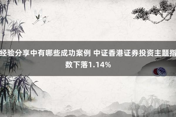 经验分享中有哪些成功案例 中证香港证券投资主题指数下落1.14%