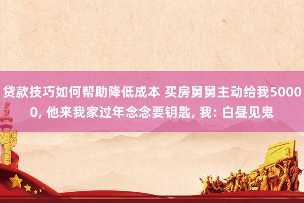 贷款技巧如何帮助降低成本 买房舅舅主动给我50000, 他来我家过年念念要钥匙, 我: 白昼见鬼