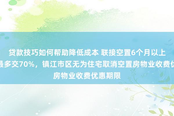 贷款技巧如何帮助降低成本 联接空置6个月以上物业费最多交70%，镇江市区无为住宅取消空置房物业收费优惠期限