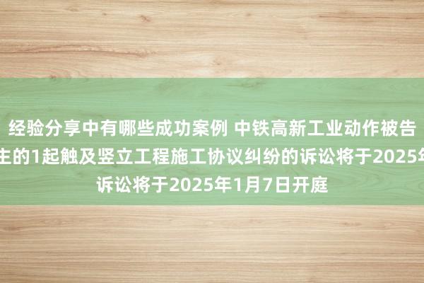 经验分享中有哪些成功案例 中铁高新工业动作被告/被上诉东谈主的1起触及竖立工程施工协议纠纷的诉讼将于2025年1月7日开庭