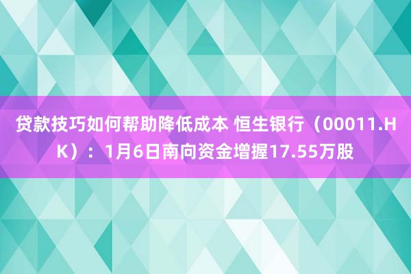 贷款技巧如何帮助降低成本 恒生银行（00011.HK）：1月6日南向资金增握17.55万股